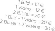 1 Bild = 12 €1 Video = 12 €2 Bilder = 20 €1 Bild + 1 Video = 20 € 2 Bilder + 2 Videos = 30 €